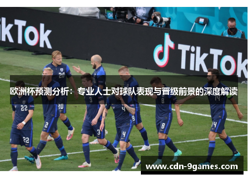 欧洲杯预测分析：专业人士对球队表现与晋级前景的深度解读