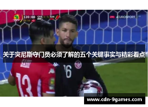 关于突尼斯守门员必须了解的五个关键事实与精彩看点