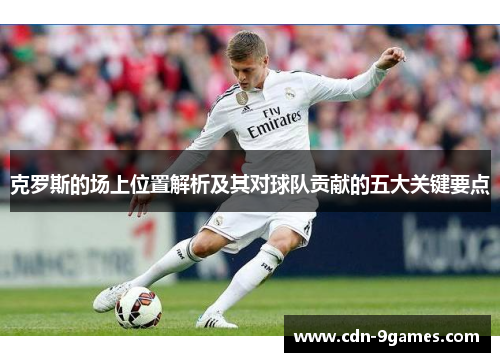 克罗斯的场上位置解析及其对球队贡献的五大关键要点