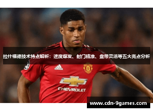 拉什福德技术特点解析：速度爆发、射门精准、盘带灵活等五大亮点分析