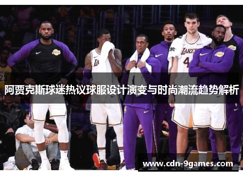 阿贾克斯球迷热议球服设计演变与时尚潮流趋势解析