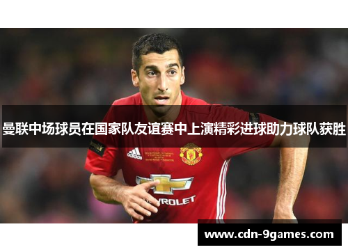 曼联中场球员在国家队友谊赛中上演精彩进球助力球队获胜
