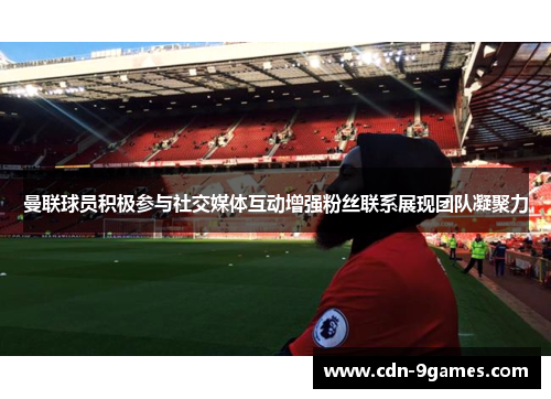 曼联球员积极参与社交媒体互动增强粉丝联系展现团队凝聚力