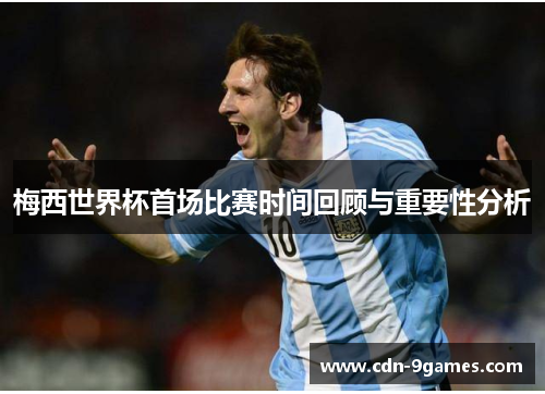 梅西世界杯首场比赛时间回顾与重要性分析