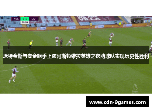 沃特金斯与麦金联手上演阿斯顿维拉英雄之夜助球队实现历史性胜利