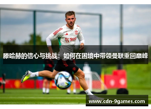 滕哈赫的信心与挑战：如何在困境中带领曼联重回巅峰