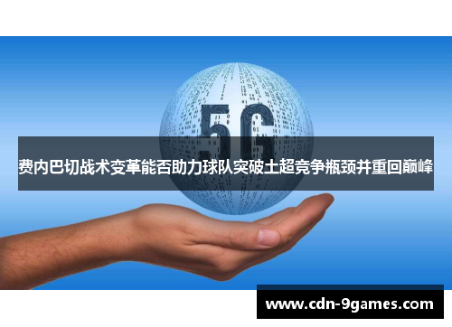 费内巴切战术变革能否助力球队突破土超竞争瓶颈并重回巅峰