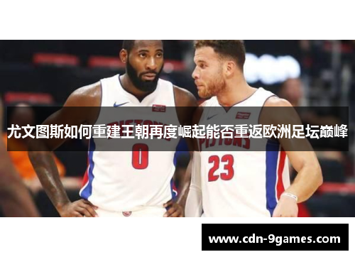 尤文图斯如何重建王朝再度崛起能否重返欧洲足坛巅峰