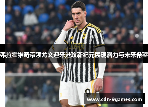 弗拉霍维奇带领尤文迎来进攻新纪元展现潜力与未来希望