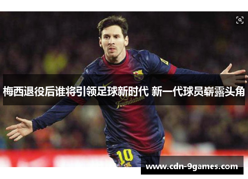 梅西退役后谁将引领足球新时代 新一代球员崭露头角