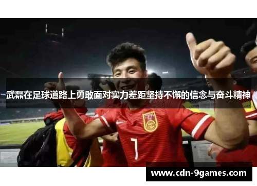 武磊在足球道路上勇敢面对实力差距坚持不懈的信念与奋斗精神