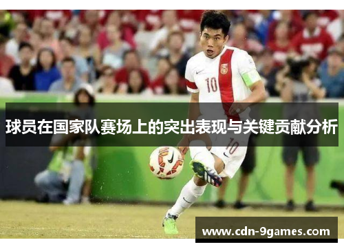 球员在国家队赛场上的突出表现与关键贡献分析