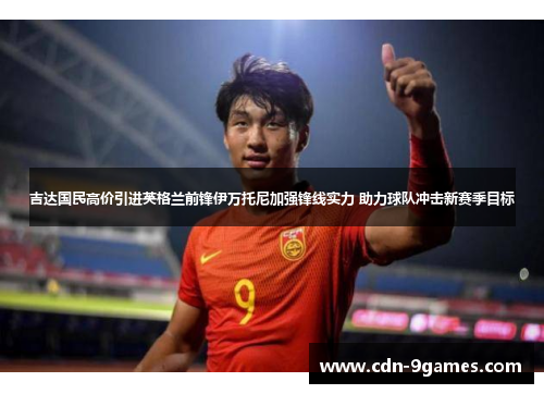 吉达国民高价引进英格兰前锋伊万托尼加强锋线实力 助力球队冲击新赛季目标