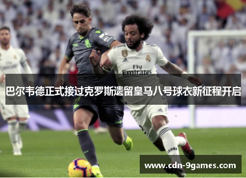 巴尔韦德正式接过克罗斯遗留皇马八号球衣新征程开启