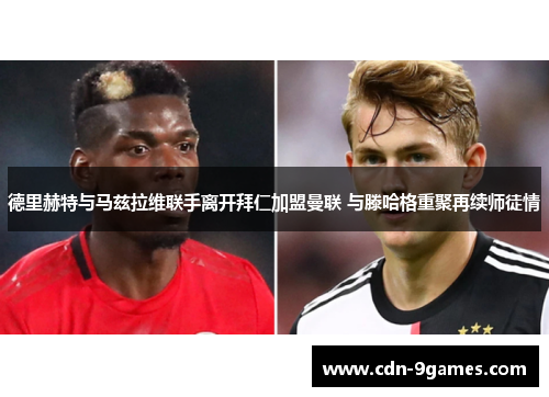 德里赫特与马兹拉维联手离开拜仁加盟曼联 与滕哈格重聚再续师徒情