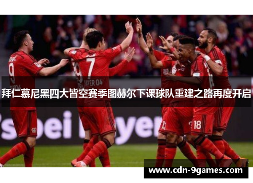 拜仁慕尼黑四大皆空赛季图赫尔下课球队重建之路再度开启