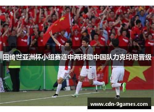 田绮世亚洲杯小组赛连中两球助中国队力克印尼晋级