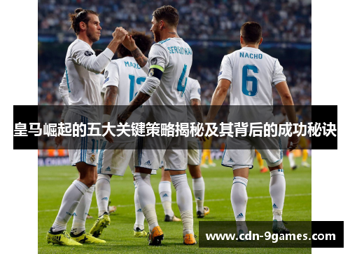 皇马崛起的五大关键策略揭秘及其背后的成功秘诀