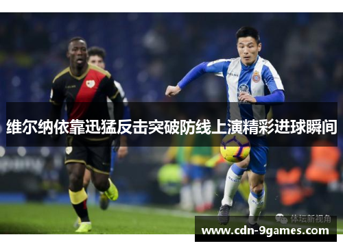 维尔纳依靠迅猛反击突破防线上演精彩进球瞬间