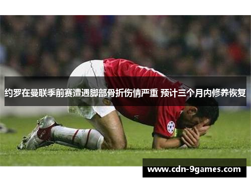 约罗在曼联季前赛遭遇脚部骨折伤情严重 预计三个月内修养恢复