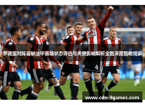 罗德里对阵曼联法甲赛场状态评估与关键影响解析全面深度前瞻观察