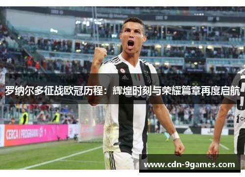 罗纳尔多征战欧冠历程：辉煌时刻与荣耀篇章再度启航