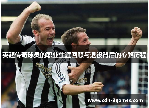 英超传奇球员的职业生涯回顾与退役背后的心路历程
