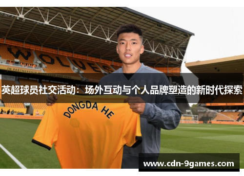 英超球员社交活动：场外互动与个人品牌塑造的新时代探索